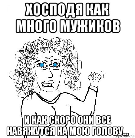 хосподя как много мужиков и как скоро они все навяжутся на мою голову..., Мем Будь бабой-блеадь