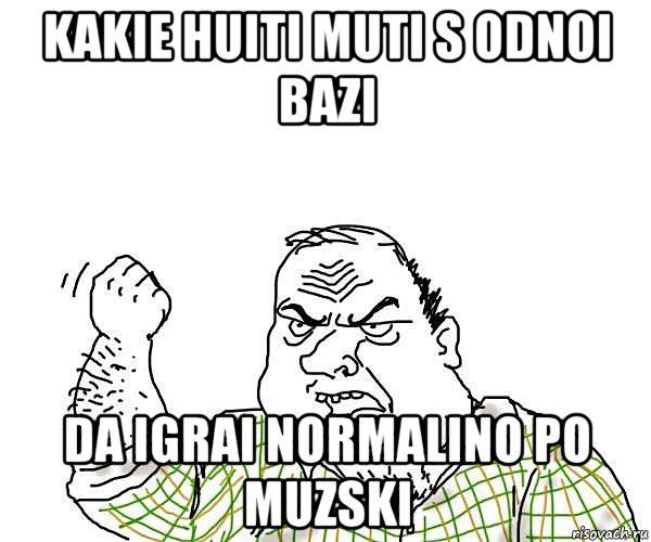 kakie huiti muti s odnoi bazi da igrai normalino po muzski, Мем будь мужиком