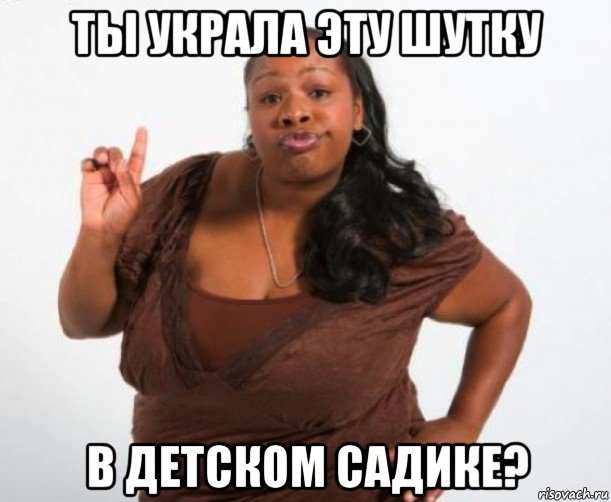 ты украла эту шутку в детском садике?