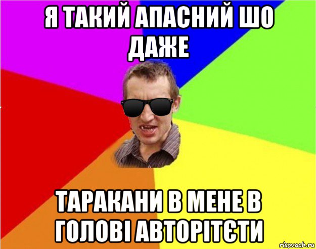 я такий апасний шо даже таракани в мене в голові авторітєти