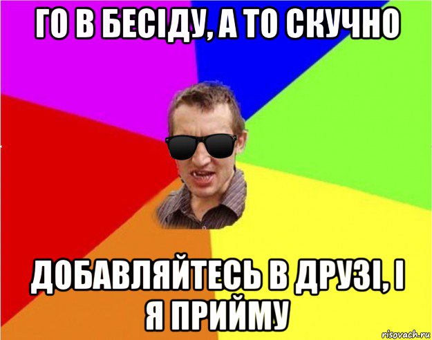 го в бесіду, а то скучно добавляйтесь в друзі, і я прийму