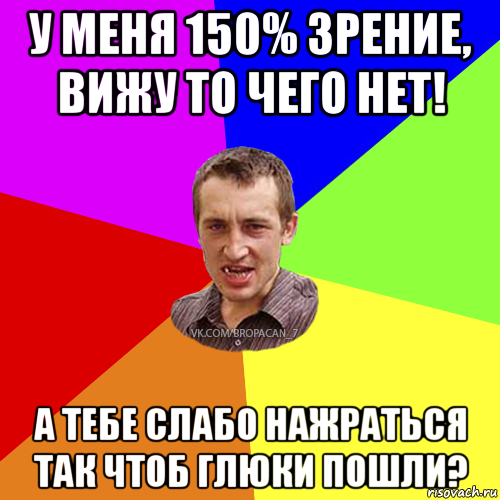 у меня 150% зрение, вижу то чего нет! а тебе слабо нажраться так чтоб глюки пошли?, Мем Чоткий паца 7