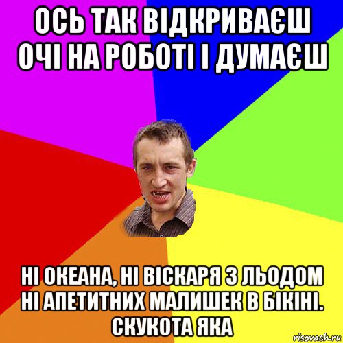 ось так відкриваєш очі на роботі і думаєш ні океана, ні віскаря з льодом ні апетитних малишек в бікіні. скукота яка, Мем Чоткий паца