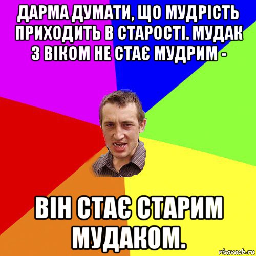 дарма думати, що мудрість приходить в старості. мудак з віком не стає мудрим - він стає старим мудаком., Мем Чоткий паца