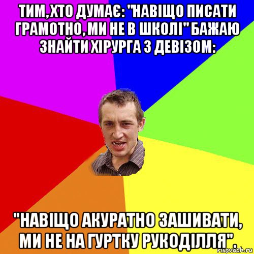 тим, хто думає: "навіщо писати грамотно, ми не в школі" бажаю знайти хірурга з девізом: "навіщо акуратно зашивати, ми не на гуртку рукоділля"., Мем Чоткий паца