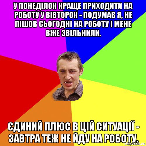 у понеділок краще приходити на роботу у вівторок - подумав я, не пішов сьогодні на роботу і мене вже звільнили. єдиний плюс в цій ситуації - завтра теж не йду на роботу., Мем Чоткий паца