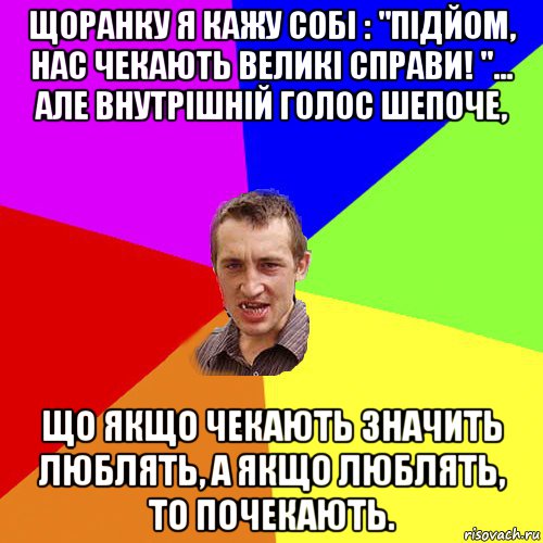 щоранку я кажу собі : "підйом, нас чекають великі справи! "... але внутрішній голос шепоче, що якщо чекають значить люблять, а якщо люблять, то почекають., Мем Чоткий паца