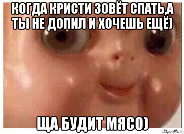 когда кристи зовёт спать,а ты не допил и хочешь ещё) ща будит мясо), Мем Ща буит мясо