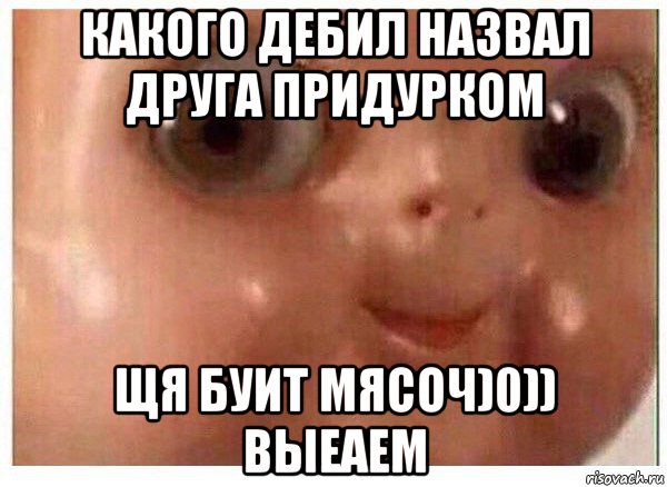 какого дебил назвал друга придурком щя буит мясоч)0)) выеаем, Мем Ща буит мясо