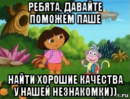 ребята, давайте поможем паше найти хорошие качества у нашей незнакомки))