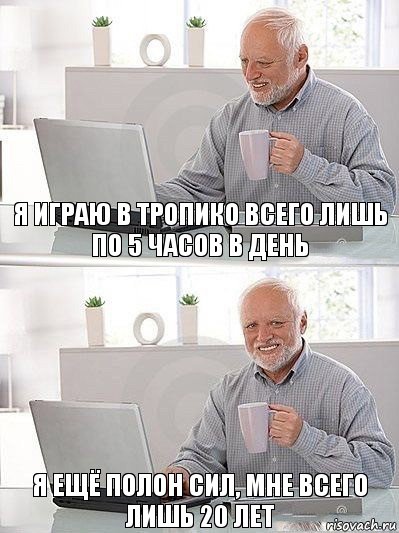 Я играю в Тропико всего лишь по 5 часов в день Я ещё полон сил, мне всего лишь 20 лет