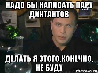 надо бы написать пару диктантов делать я этого,конечно, не буду