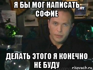 я бы мог написать софие делать этого я конечно не буду