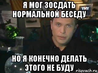я мог зосдать нормальной беседу но я конечно делать этого не буду
