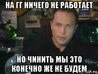 на гг ничего не работает но чинить мы это конечно же не будем