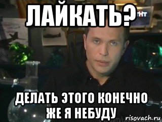 лайкать? делать этого конечно же я небуду