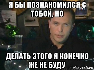 я бы познакомился с тобой, но делать этого я конечно же не буду