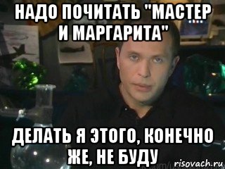 надо почитать "мастер и маргарита" делать я этого, конечно же, не буду