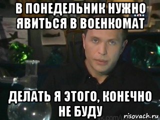 в понедельник нужно явиться в военкомат делать я этого, конечно не буду