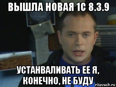 вышла новая 1с 8.3.9 устанваливать ее я, конечно, не буду, Мем Делать я этого конечно не буду