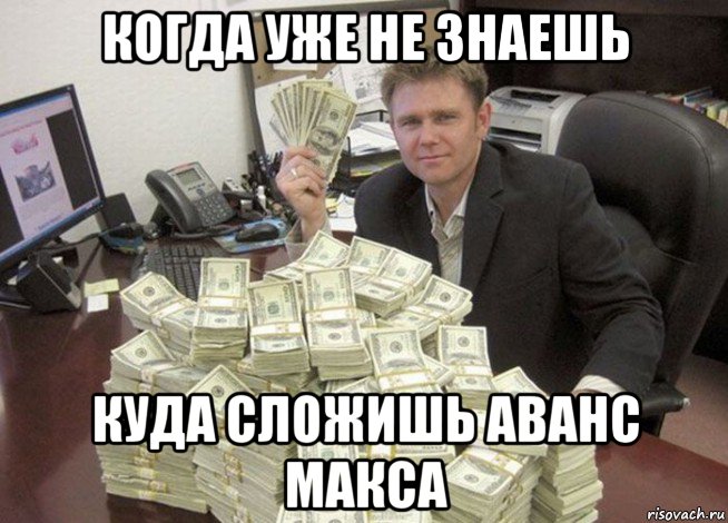 когда уже не знаешь куда сложишь аванс макса