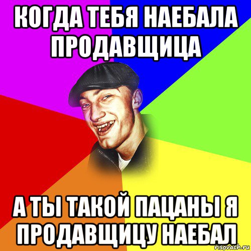 когда тебя наебала продавщица а ты такой пацаны я продавщицу наебал, Мем ДЕРЗКИЙ БЫДЛОМЁТ