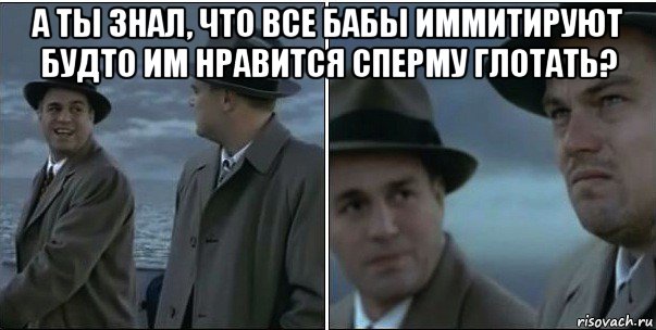 а ты знал, что все бабы иммитируют будто им нравится сперму глотать? , Мем ди каприо