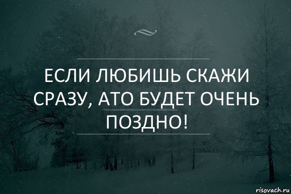 Если любишь скажи сразу, ато будет очень поздно!