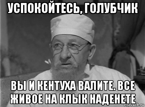 успокойтесь, голубчик вы и кентуха валите. все живое на клык наденете