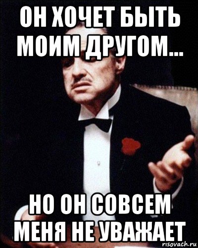он хочет быть моим другом... но он совсем меня не уважает
