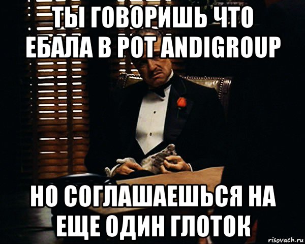 ты говоришь что ебала в рот andigroup но соглашаешься на еще один глоток, Мем Дон Вито Корлеоне