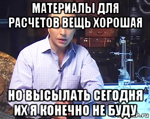 материалы для расчетов вещь хорошая но высылать сегодня их я конечно не буду