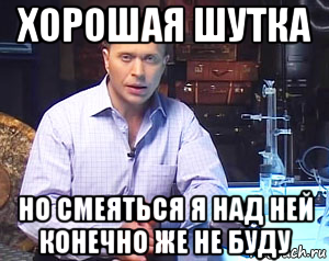 хорошая шутка но смеяться я над ней конечно же не буду