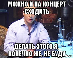 можно и на концерт сходить делать этого я. конечно же, не буду
