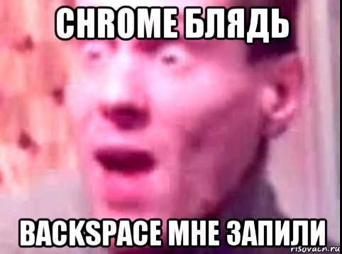 chrome блядь backspace мне запили