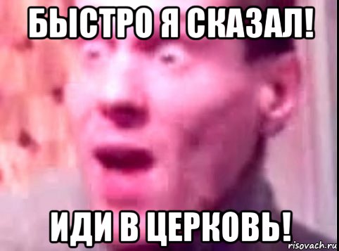 быстро я сказал! иди в церковь!