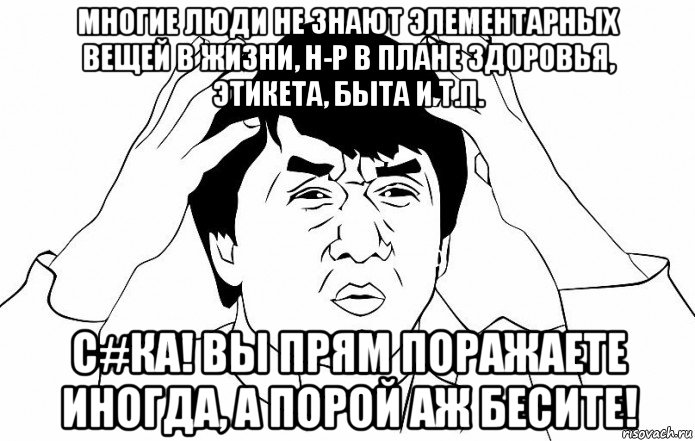 многие люди не знают элементарных вещей в жизни, н-р в плане здоровья, этикета, быта и т.п. c#ка! вы прям поражаете иногда, а порой аж бесите!, Мем ДЖЕКИ ЧАН