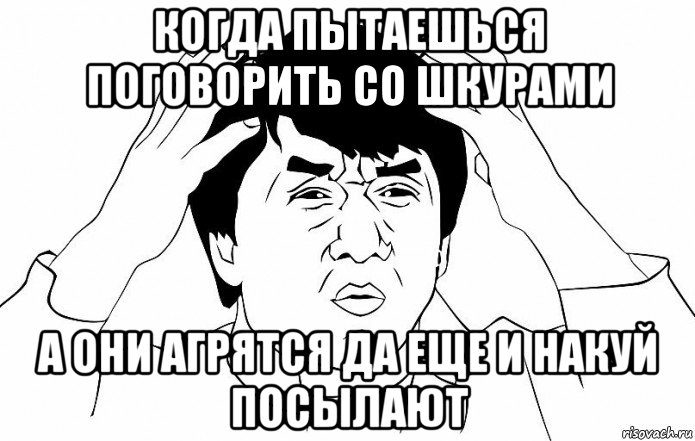 когда пытаешься поговорить со шкурами а они агрятся да еще и накуй посылают, Мем ДЖЕКИ ЧАН