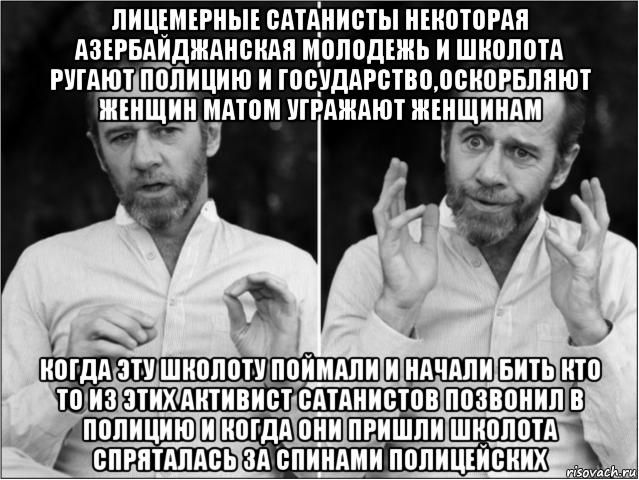 лицемерные сатанисты некоторая азербайджанская молодежь и школота ругают полицию и государство,оскорбляют женщин матом угражают женщинам когда эту школоту поймали и начали бить кто то из этих активист сатанистов позвонил в полицию и когда они пришли школота спряталась за спинами полицейских, Мем Джордж карлин