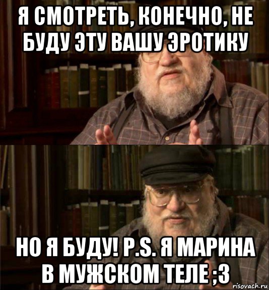 я смотреть, конечно, не буду эту вашу эротику но я буду! p.s. я марина в мужском теле ;3, Мем Джордж Мартин