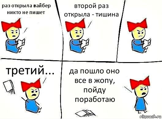 раз открыла вайбер никто не пишет второй раз открыла - тишина третий... да пошло оно все в жопу, пойду поработаю