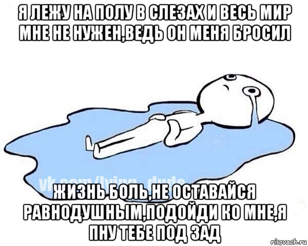 я лежу на полу в слезах и весь мир мне не нужен,ведь он меня бросил жизнь боль,не оставайся равнодушным,подойди ко мне,я пну тебе под зад, Мем Этот момент когда