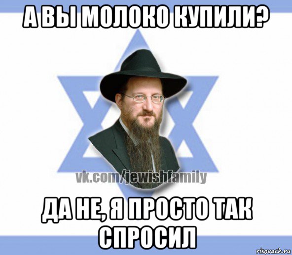 а вы молоко купили? да не, я просто так спросил, Мем Еврей