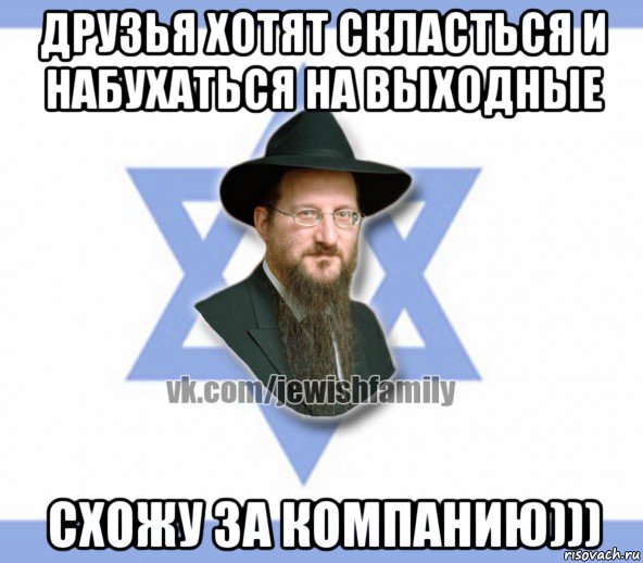 друзья хотят скласться и набухаться на выходные схожу за компанию))), Мем Еврей