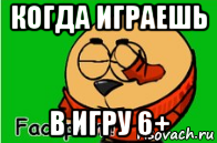 когда играешь в игру 6+