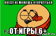 когда не можешь оторваться от игры 6+