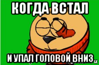 когда встал и упал головой вниз