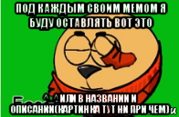 под каждым своим мемом я буду оставлять вот это ^_^ или в названии и описании(картинка тут ни при чем)