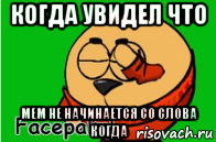 когда увидел что мем не начинается со слова когда