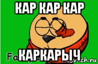 кар кар кар каркарыч